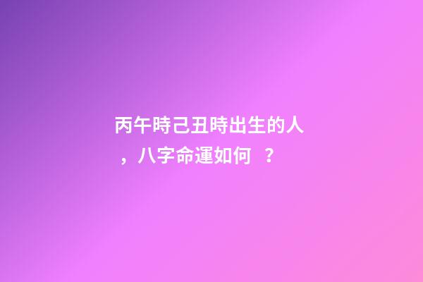丙午時己丑時出生的人，八字命運如何？